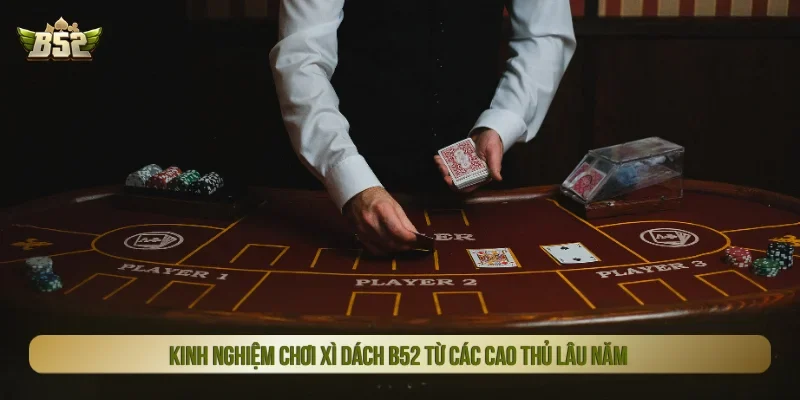 Kinh nghiệm chơi xì dách B52 cho người chơi