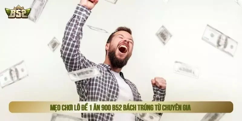 Mẹo chơi lô đề 1 ăn 900 B52 bách trúng từ chuyên gia