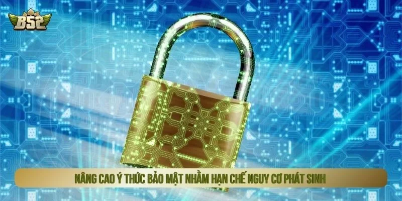 Nâng cao ý thức bảo mật nhằm hạn chế nguy cơ phát sinh
